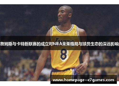 詹姆斯与卡特新联赛的成立对NBA未来格局与球员生态的深远影响