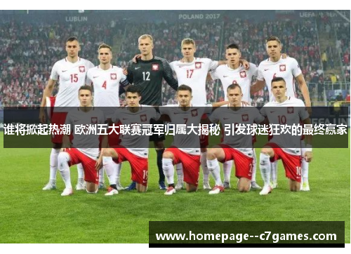 谁将掀起热潮 欧洲五大联赛冠军归属大揭秘 引发球迷狂欢的最终赢家