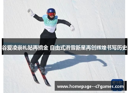 谷爱凌崇礼站再摘金 自由式滑雪新星再创辉煌书写历史
