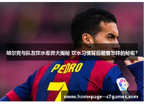 胡尔克与队友饮水差异大揭秘 饮水习惯背后藏着怎样的秘密？