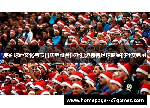 英超球迷文化与节日庆典融合探析打造独特足球盛宴的社交氛围