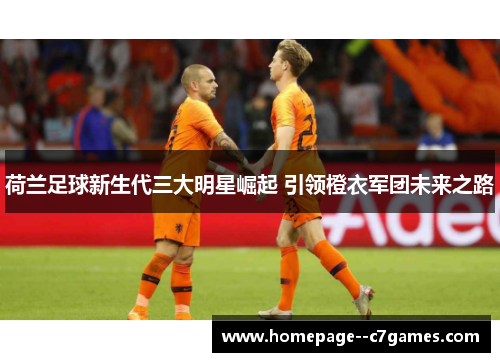 荷兰足球新生代三大明星崛起 引领橙衣军团未来之路