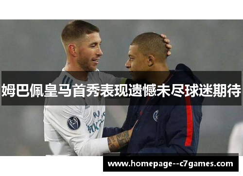 姆巴佩皇马首秀表现遗憾未尽球迷期待