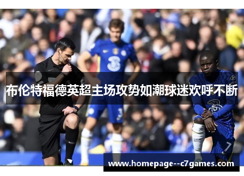 布伦特福德英超主场攻势如潮球迷欢呼不断