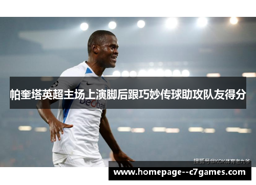 帕奎塔英超主场上演脚后跟巧妙传球助攻队友得分
