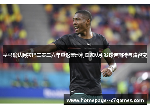 皇马确认阿拉巴二零二六年重返奥地利国家队引发球迷期待与阵容变