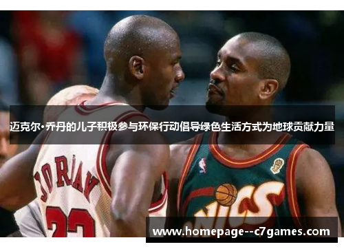 迈克尔·乔丹的儿子积极参与环保行动倡导绿色生活方式为地球贡献力量