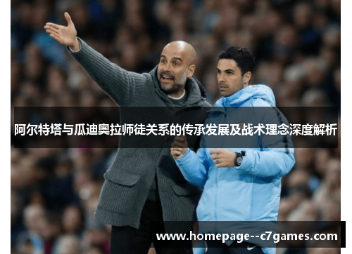 阿尔特塔与瓜迪奥拉师徒关系的传承发展及战术理念深度解析