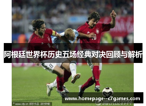 阿根廷世界杯历史五场经典对决回顾与解析
