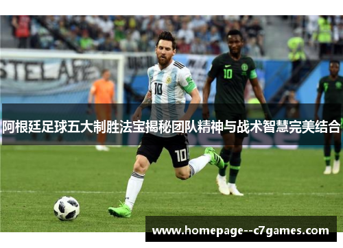 阿根廷足球五大制胜法宝揭秘团队精神与战术智慧完美结合