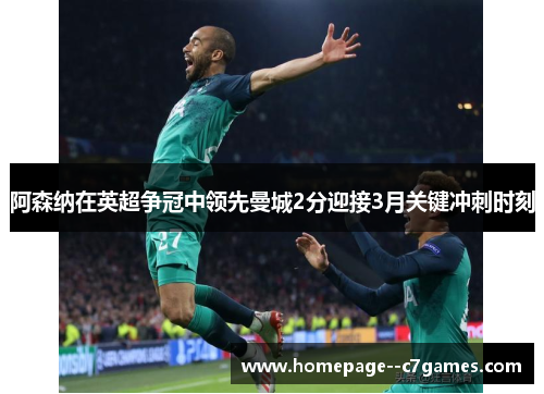 阿森纳在英超争冠中领先曼城2分迎接3月关键冲刺时刻