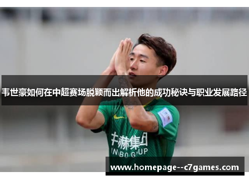 韦世豪如何在中超赛场脱颖而出解析他的成功秘诀与职业发展路径
