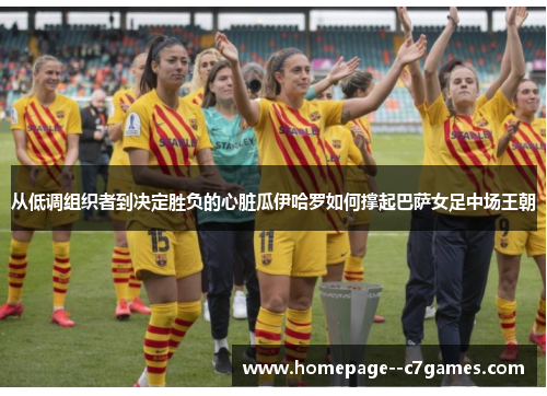 从低调组织者到决定胜负的心脏瓜伊哈罗如何撑起巴萨女足中场王朝