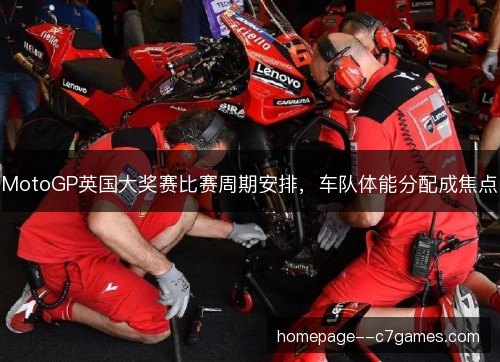 MotoGP英国大奖赛比赛周期安排，车队体能分配成焦点